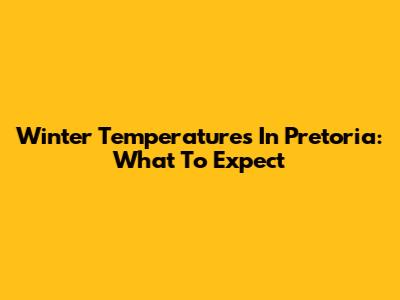 Winter Temperatures In Pretoria: What To Expect