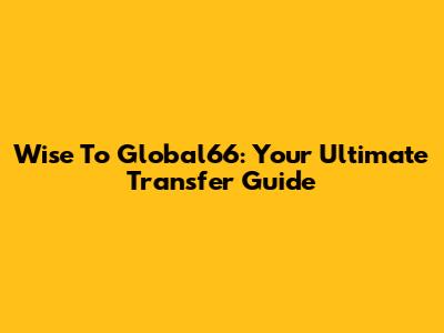 Wise To Global66: Your Ultimate Transfer Guide