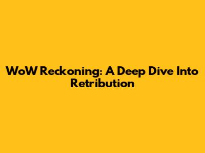WoW Reckoning: A Deep Dive Into Retribution
