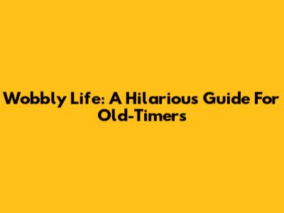 Wobbly Life: A Hilarious Guide For Old-Timers