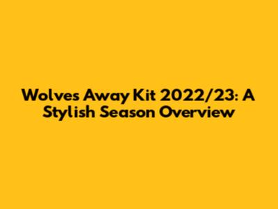 Wolves Away Kit 2022/23: A Stylish Season Overview