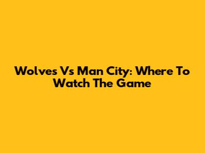 Wolves Vs Man City: Where To Watch The Game