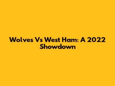 Wolves Vs West Ham: A 2022 Showdown