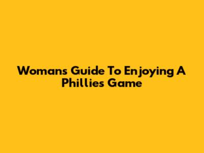 Woman's Guide To Enjoying A Phillies Game
