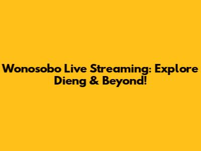 Wonosobo Live Streaming: Explore Dieng & Beyond!