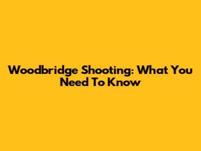 Woodbridge Shooting: What You Need To Know