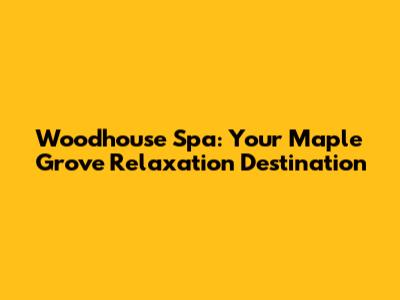 Woodhouse Spa: Your Maple Grove Relaxation Destination