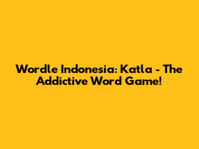 Wordle Indonesia: Katla - The Addictive Word Game!