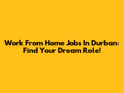 Work From Home Jobs In Durban: Find Your Dream Role!