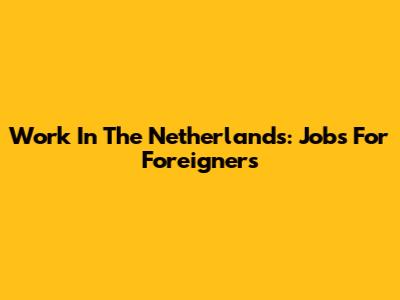 Work In The Netherlands: Jobs For Foreigners