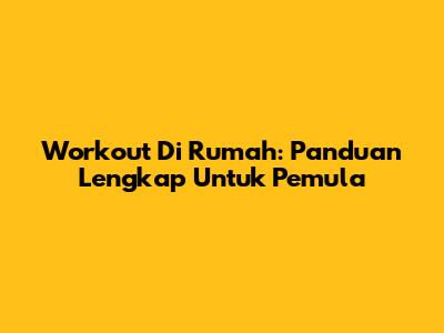 Workout Di Rumah: Panduan Lengkap Untuk Pemula