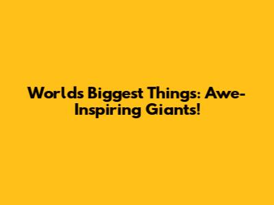 World's Biggest Things: Awe-Inspiring Giants!