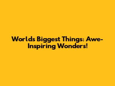 World's Biggest Things: Awe-Inspiring Wonders!