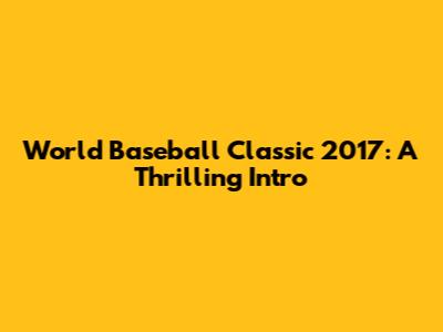 World Baseball Classic 2017: A Thrilling Intro