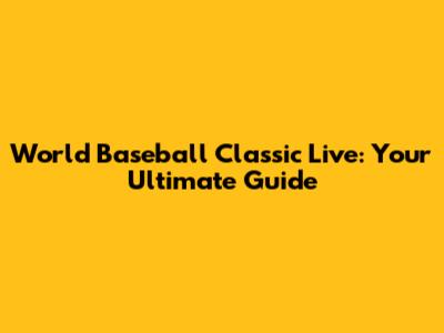 World Baseball Classic Live: Your Ultimate Guide