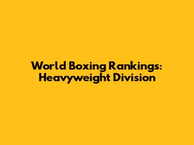 World Boxing Rankings: Heavyweight Division