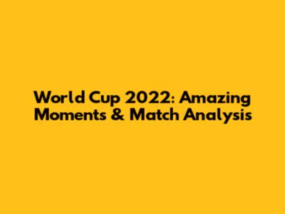 World Cup 2022: Amazing Moments & Match Analysis