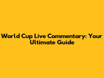 World Cup Live Commentary: Your Ultimate Guide