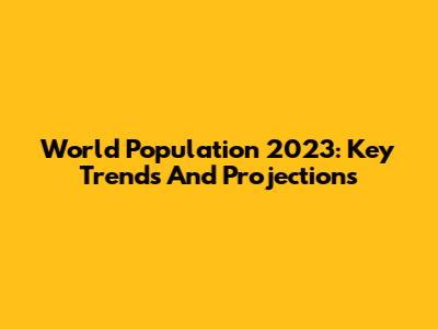 World Population 2023: Key Trends And Projections