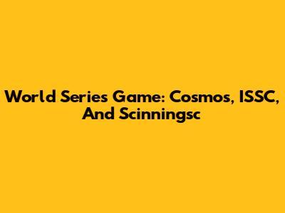 World Series Game: Cosmos, ISSC, And Scinningsc