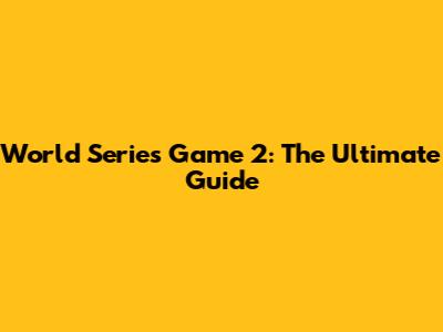 World Series Game 2: The Ultimate Guide