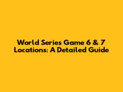 World Series Game 6 & 7 Locations: A Detailed Guide