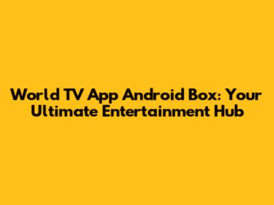 World TV App Android Box: Your Ultimate Entertainment Hub