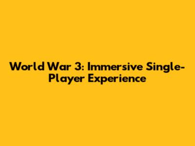 World War 3: Immersive Single-Player Experience