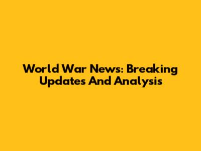 World War News: Breaking Updates And Analysis