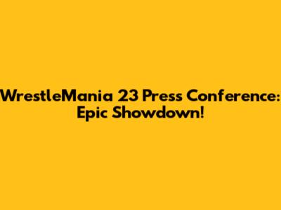 WrestleMania 23 Press Conference: Epic Showdown!