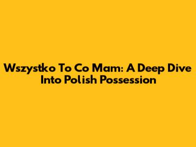 Wszystko To Co Mam: A Deep Dive Into Polish Possession