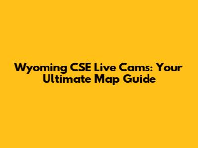 Wyoming CSE Live Cams: Your Ultimate Map Guide