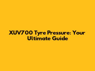 XUV700 Tyre Pressure: Your Ultimate Guide