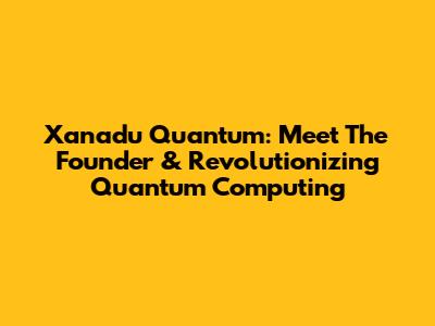 Xanadu Quantum: Meet The Founder & Revolutionizing Quantum Computing