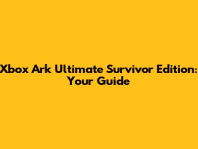 Xbox Ark Ultimate Survivor Edition: Your Guide