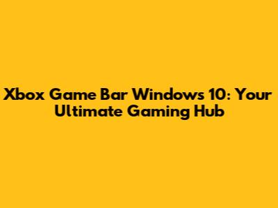Xbox Game Bar Windows 10: Your Ultimate Gaming Hub