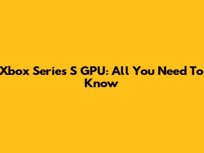 Xbox Series S GPU: All You Need To Know