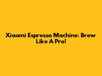 Xiaomi Espresso Machine: Brew Like A Pro!