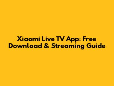 Xiaomi Live TV App: Free Download & Streaming Guide