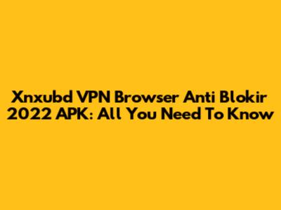Xnxubd VPN Browser Anti Blokir 2022 APK: All You Need To Know
