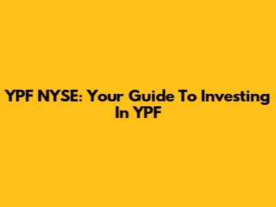 YPF NYSE: Your Guide To Investing In YPF