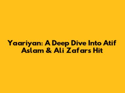 Yaariyan: A Deep Dive Into Atif Aslam & Ali Zafar's Hit