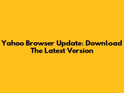 Yahoo Browser Update: Download The Latest Version
