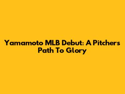 Yamamoto MLB Debut: A Pitcher's Path To Glory