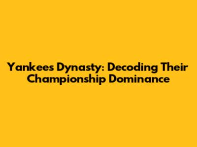 Yankees Dynasty: Decoding Their Championship Dominance