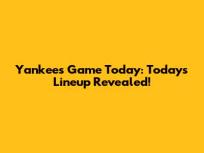 Yankees Game Today: Today's Lineup Revealed!
