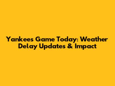 Yankees Game Today: Weather Delay Updates & Impact