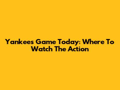 Yankees Game Today: Where To Watch The Action