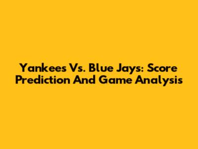 Yankees Vs. Blue Jays: Score Prediction And Game Analysis