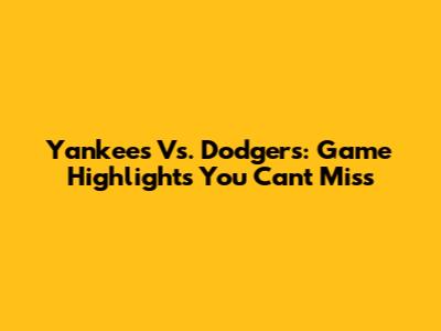 Yankees Vs. Dodgers: Game Highlights You Can't Miss